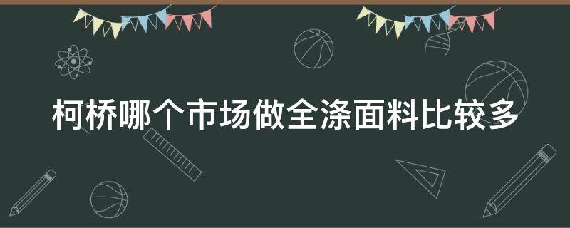 柯桥哪个市场做全涤面料比较多（柯桥有几个面料市场）