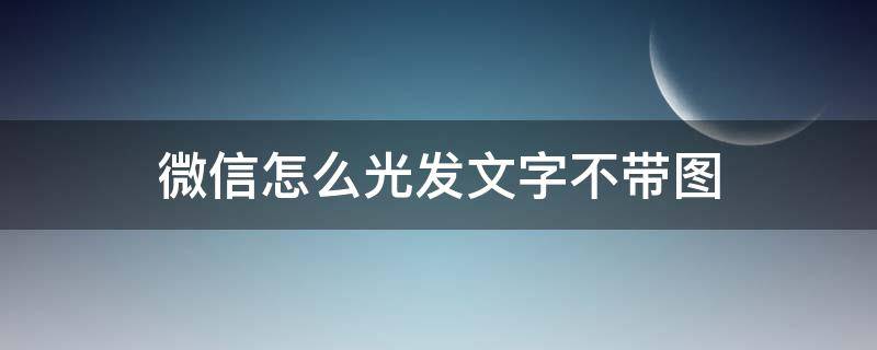 微信怎么光发文字不带图 为什么我的微信不能光发文字