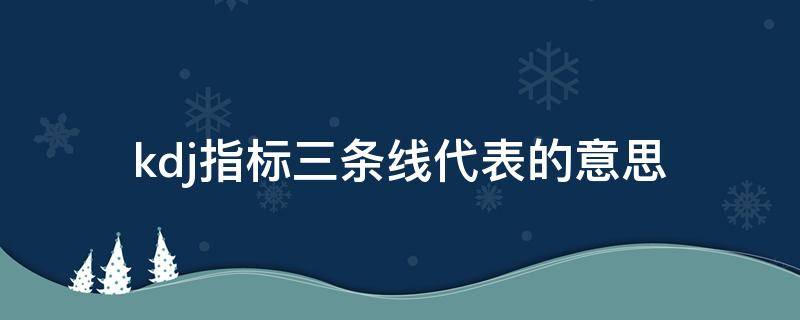 kdj指标三条线代表的意思 kdj指标三条线使用技巧