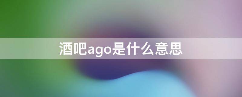 酒吧ago是什么意思（酒吧女ago的意思是什么意思）