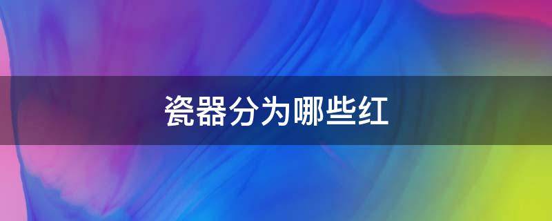 瓷器分为哪些红 瓷器的红有哪些