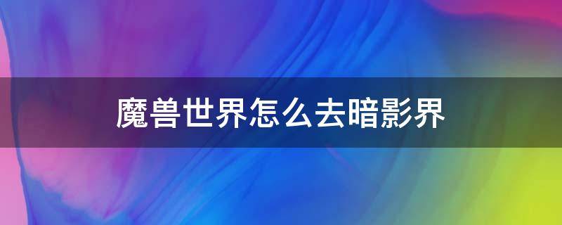 魔兽世界怎么去暗影界（魔兽世界怎样去暗影界）