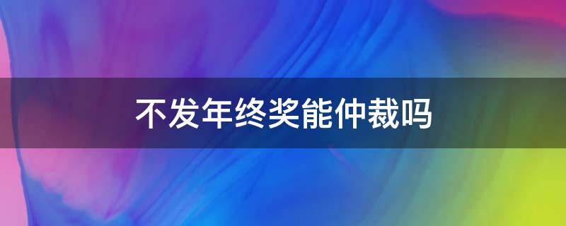 不发年终奖能仲裁吗（年底奖金不发可以仲裁吗）