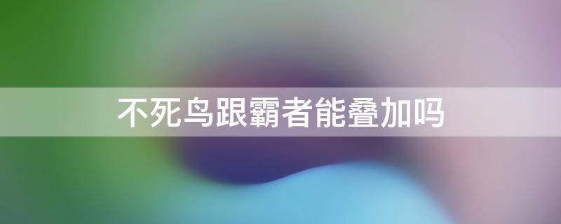 不死鸟跟霸者能叠加吗 不死鸟和霸者重装被动叠加