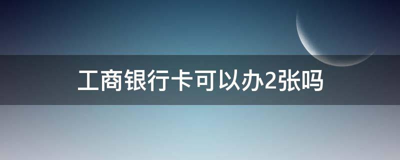 工商银行卡可以办2张吗（工商银行卡不能办两张吗）