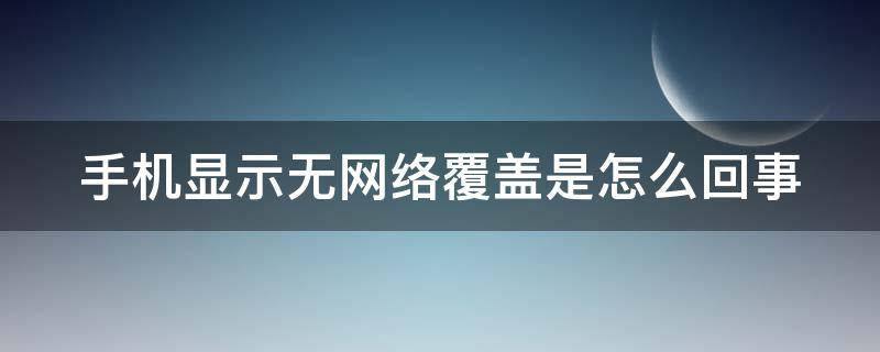 手机显示无网络覆盖是怎么回事（手机显示无网络覆盖是怎么回事儿）