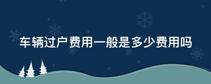 车辆过户费用一般是多少费用吗（车辆过户如何收费标准）