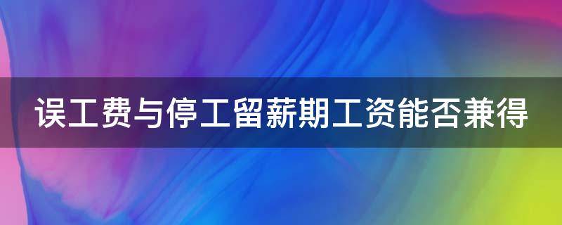 误工费与停工留薪期工资能否兼得（误工费与停工留薪期工资能否兼得）