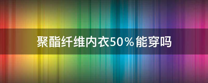 聚酯纤维内衣50％能穿吗（100%聚酯纤维的内衣能穿吗）