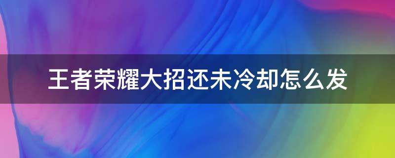 王者荣耀大招还未冷却怎么发 王者荣耀中大招还未冷却怎么弄