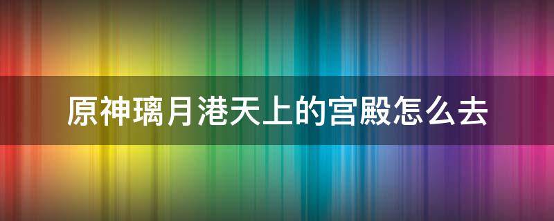 原神璃月港天上的宫殿怎么去 原神璃月港天上的岛怎么去