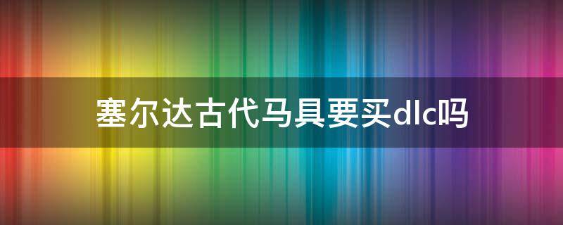 塞尔达古代马具要买dlc吗 塞尔达传说古代马具是不是要买dlc