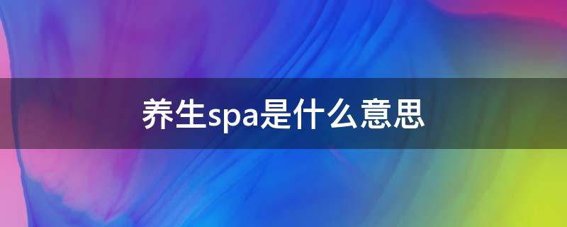 养生spa是什么意思（美容spa养生会所是什么意思）