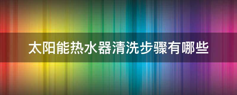 太阳能热水器清洗步骤有哪些（太阳能热水器用什么清洗）