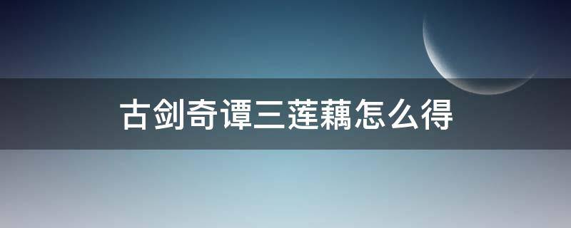 古剑奇谭三莲藕怎么得 古剑奇谭3怎么得到莲藕