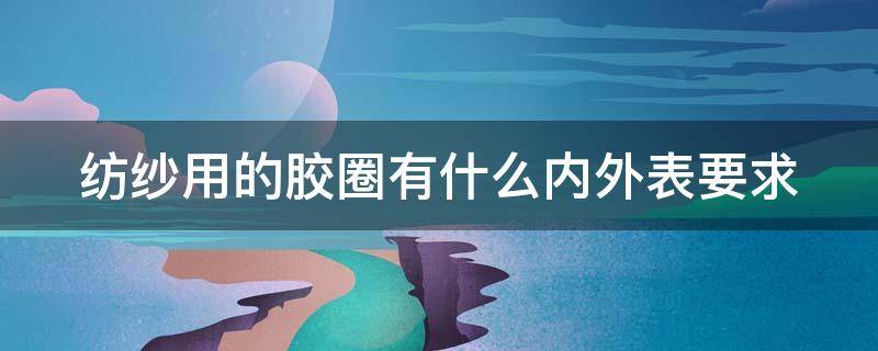 纺纱用的胶圈有什么内外表要求 纺纱用的胶圈有什么内外表要求吗