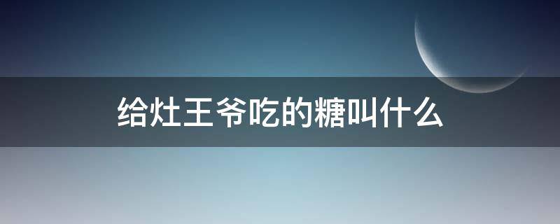 给灶王爷吃的糖叫什么（灶王爷上天吃什么糖）