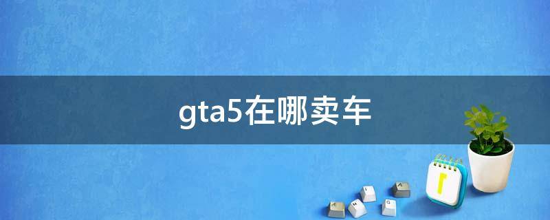 gta5在哪卖车 gta5在哪卖车赚钱