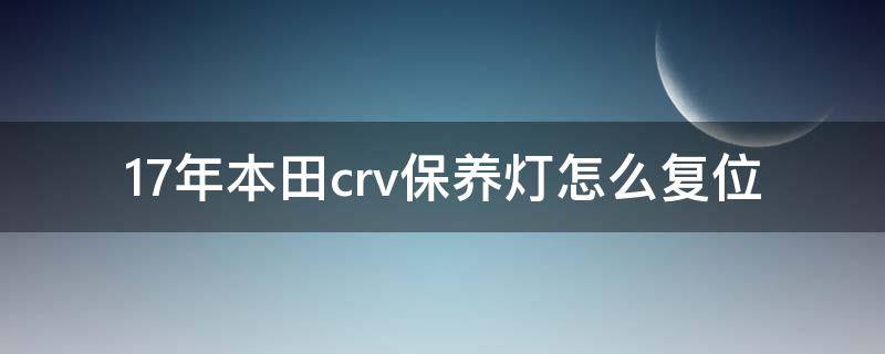 17年本田crv保养灯怎么复位（17年本田crv保养灯怎么复位视频）