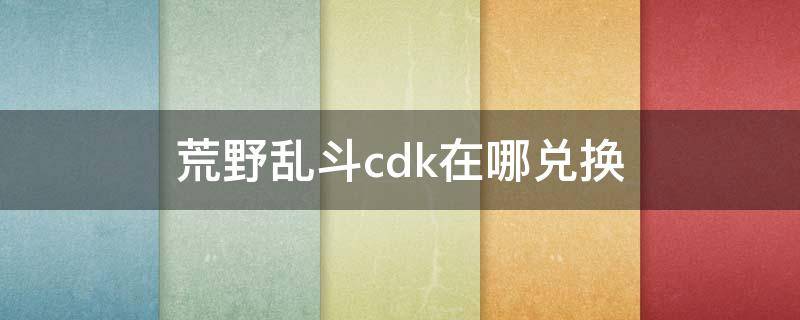 荒野乱斗cdk在哪兑换 荒野乱斗怎么兑换cdk