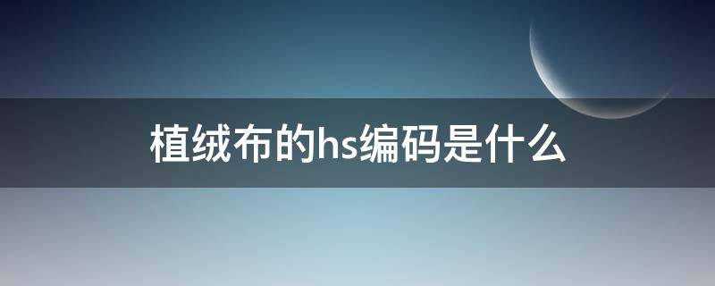 植绒布的hs编码是什么（毛毡布hs编码）