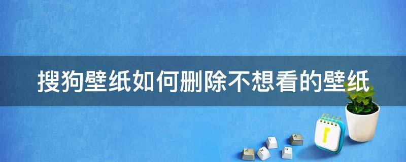 搜狗壁纸如何删除不想看的壁纸（搜狗壁纸如何删除不想看的壁纸）