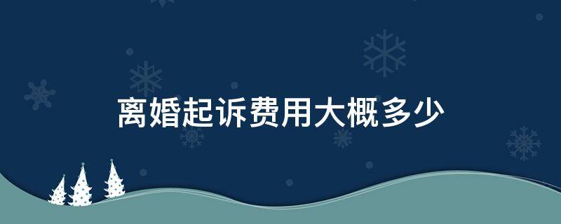 离婚起诉费用大概多少 离婚起诉费用大概多少钱