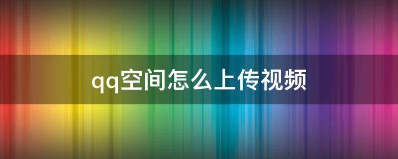 qq空间怎么上传视频 qq空间怎么上传视频不被压缩