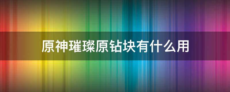 原神璀璨原钻块有什么用 原神璀璨原钻是干嘛的