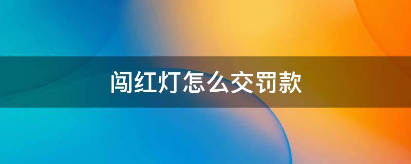 闯红灯怎么交罚款 小车闯红灯怎么交罚款