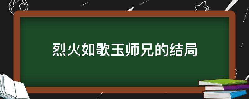 烈火如歌玉师兄的结局（烈火如歌大师兄结局）