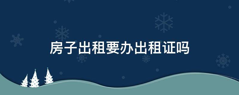 房子出租要办出租证吗 房屋出租要办出租证吗