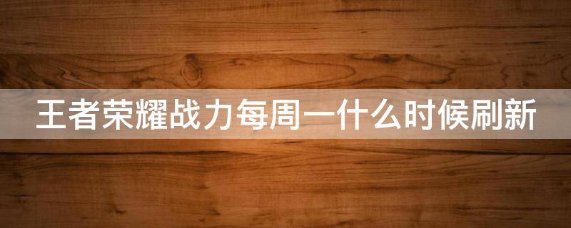 王者荣耀战力每周一什么时候刷新（王者荣耀战力每周一几点刷新）