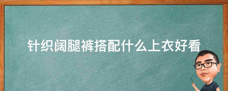 针织阔腿裤搭配什么上衣好看（针织阔腿裤搭配什么上衣好看图片）