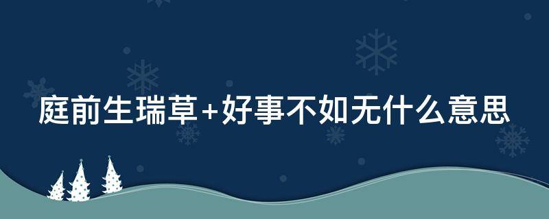 庭前生瑞草 庭前生瑞草 好事不如无 欲求生富贵,须下死功夫