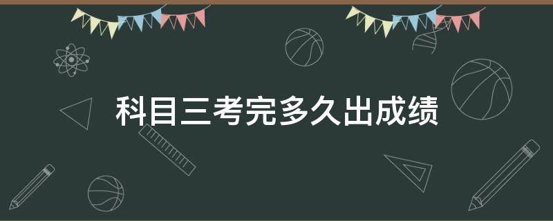 科目三考完多久出成绩（科目三考过后多久出成绩）