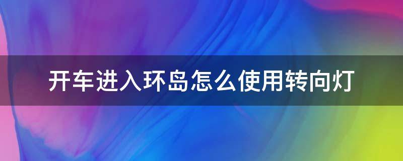 开车进入环岛怎么使用转向灯（驶入环岛怎样使用转向灯）