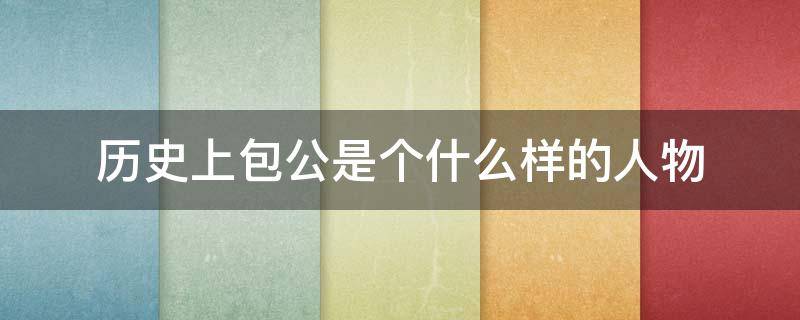 历史上包公是个什么样的人物 历史上包公是个什么样的人物查资料把你感兴趣的写下来