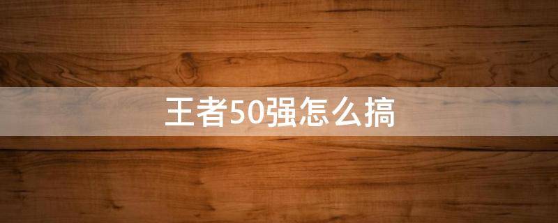 王者50强怎么搞 王者怎么弄50强100强