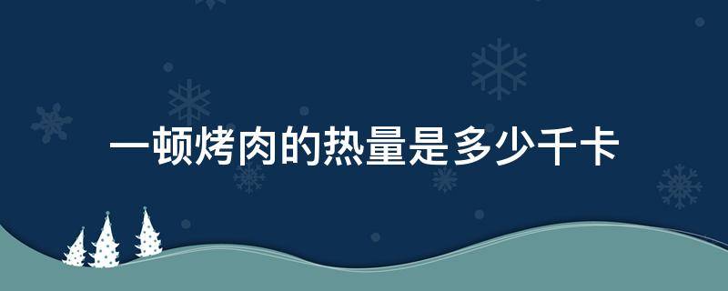 一顿烤肉的热量是多少千卡 一顿烤牛肉的热量是多少千卡