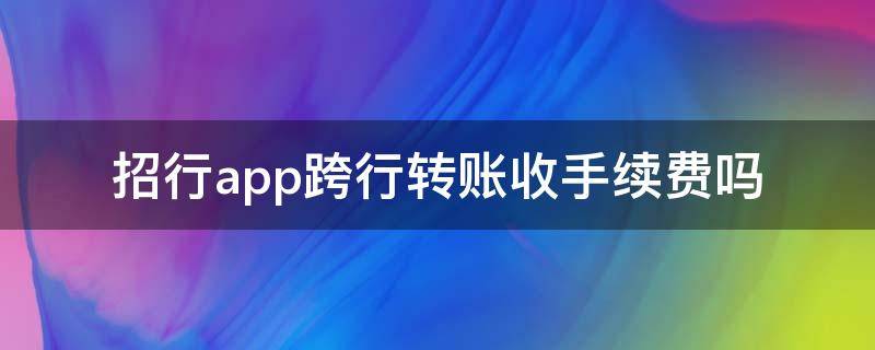 招行app跨行转账收手续费吗 招商银行用手机银行跨行转账要手续费吗