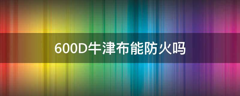 600D牛津布能防火吗 600d牛津布优缺点