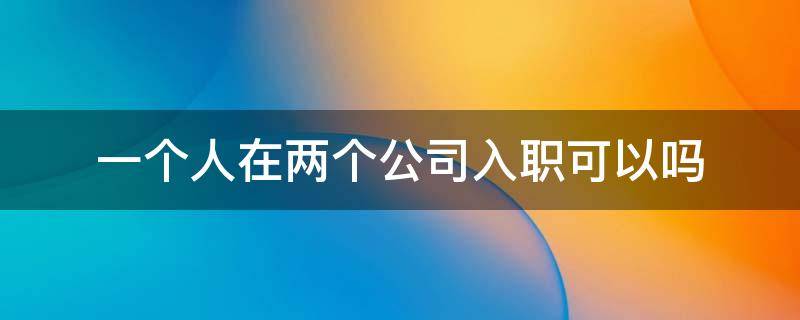 一个人在两个公司入职可以吗 一个人能在两个公司入职吗