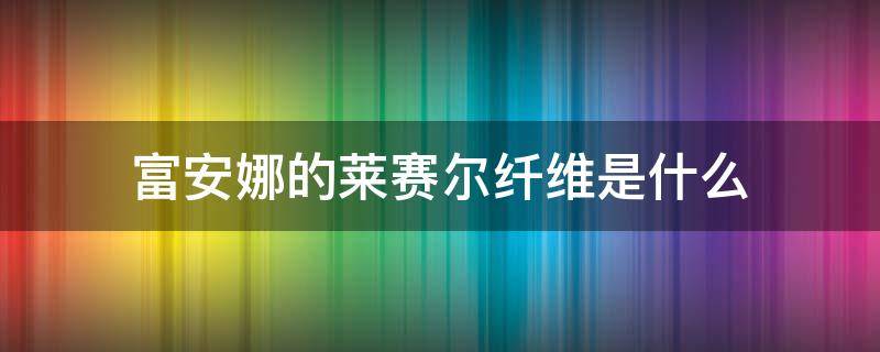 富安娜的莱赛尔纤维是什么 富安娜莱赛尔纤维四件套怎样