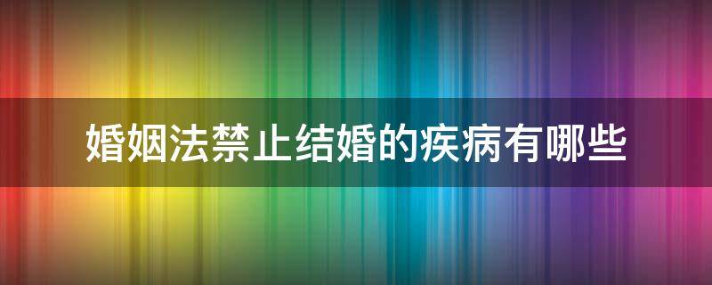 婚姻法禁止结婚的疾病有哪些 婚姻法上禁止结婚的疾病有哪些?