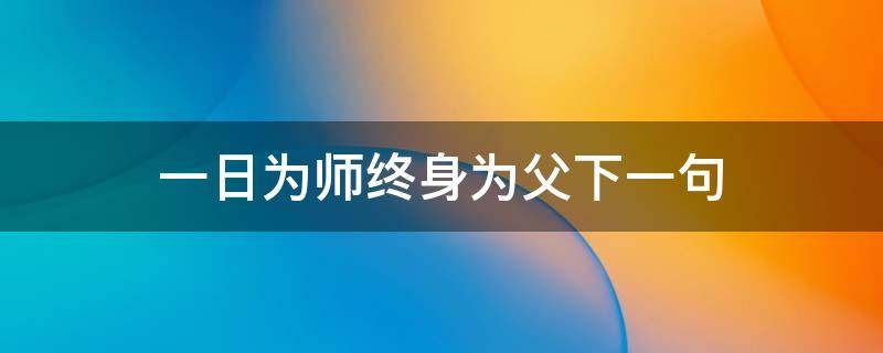 一日为师终身为父下一句 一日为师 终身为父下一句