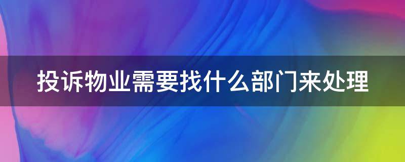 投诉物业需要找什么部门来处理（投诉物业要找哪个部门）