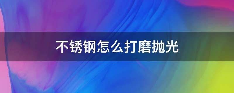 不锈钢怎么打磨抛光（不锈钢制品打磨抛光技巧）