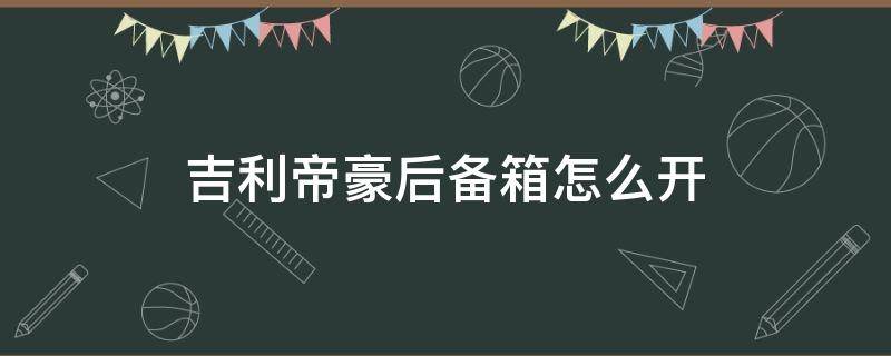 吉利帝豪后备箱怎么开 吉利帝豪后备箱怎么开图解吉利帝豪自动关后备箱图解