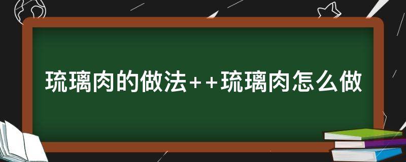 琉璃肉的做法（琉璃肉的做法最正宗的做法）